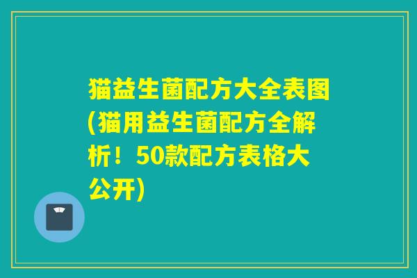 猫益生菌配方大全表图(猫用益生菌配方全解析！50款配方表格大公开)