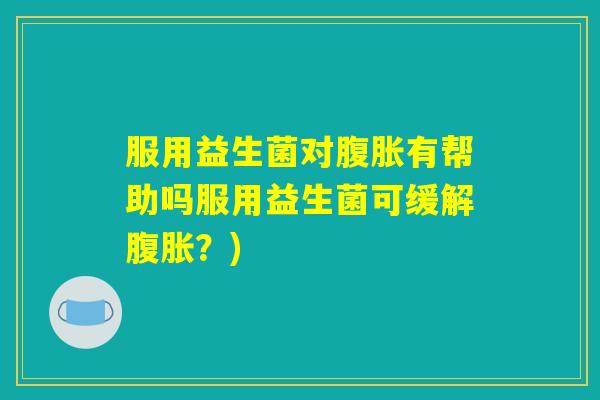 服用益生菌对腹胀有帮助吗服用益生菌可缓解腹胀？)