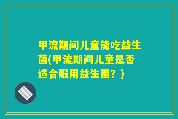 甲流期间儿童能吃益生菌(甲流期间儿童是否适合服用益生菌？)