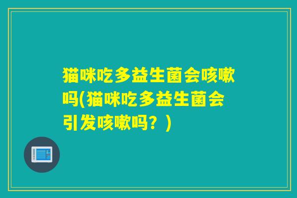 猫咪吃多益生菌会咳嗽吗(猫咪吃多益生菌会引发咳嗽吗？)