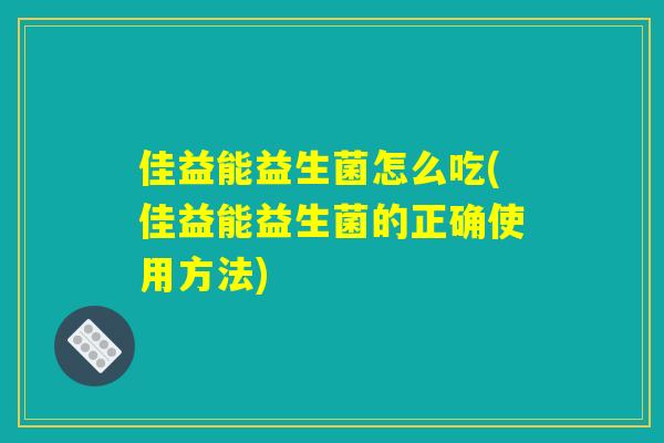 佳益能益生菌怎么吃(佳益能益生菌的正确使用方法)