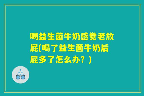 喝益生菌牛奶感觉老放屁(喝了益生菌牛奶后屁多了怎么办？)