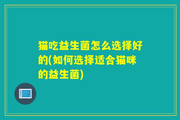 猫吃益生菌怎么选择好的(如何选择适合猫咪的益生菌) 猫吃益生菌怎么选择好的(如何选择适合猫咪的益生菌)