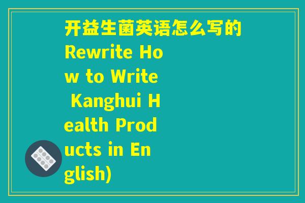 开益生菌英语怎么写的Rewrite How to Write Kanghui Health Products in English)