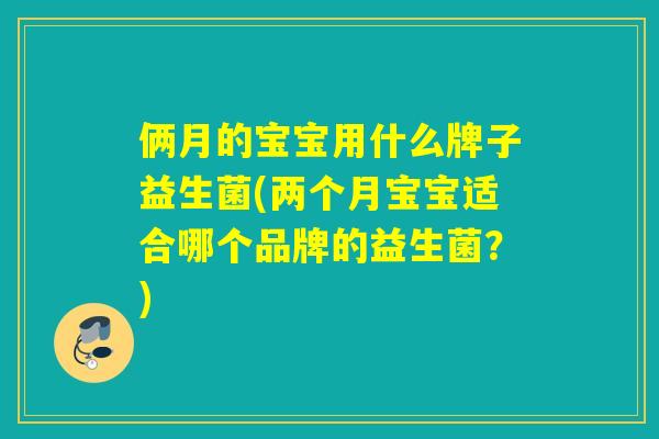俩月的宝宝用什么牌子益生菌(两个月宝宝适合哪个品牌的益生菌？)