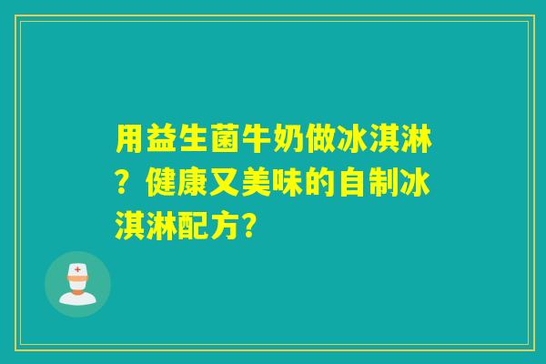用益生菌牛奶做冰淇淋？健康又美味的自制冰淇淋配方？