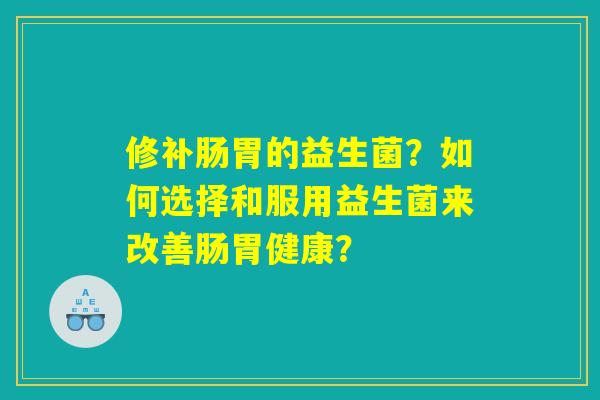 修补肠胃的益生菌？如何选择和服用益生菌来改善肠胃健康？