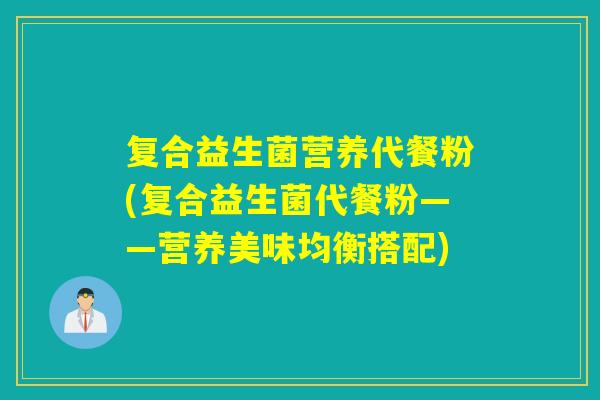 复合益生菌营养代餐粉(复合益生菌代餐粉——营养美味均衡搭配)