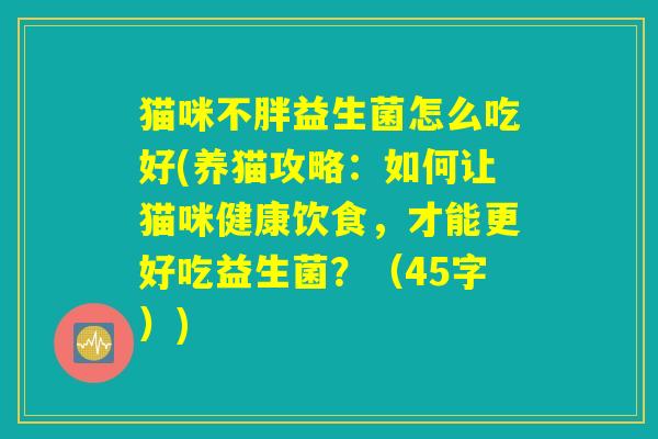 猫咪不胖益生菌怎么吃好(养猫攻略：如何让猫咪健康饮食，才能更好吃益生菌？（45字）)