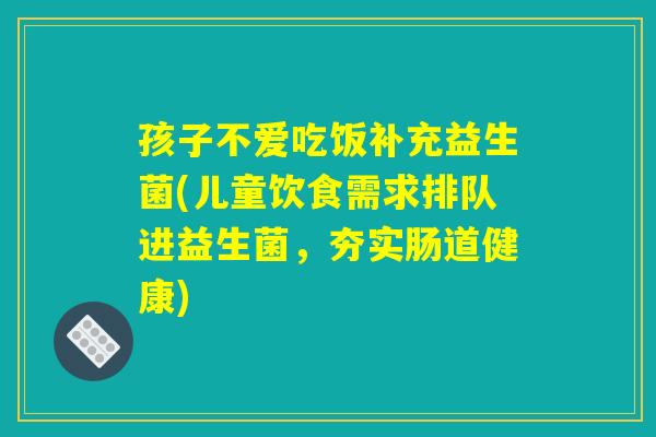 孩子不爱吃饭补充益生菌(儿童饮食需求排队进益生菌，夯实肠道健康)