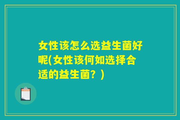 女性该怎么选益生菌好呢(女性该何如选择合适的益生菌？)