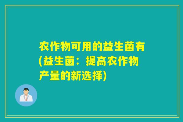 农作物可用的益生菌有(益生菌：提高农作物产量的新选择)