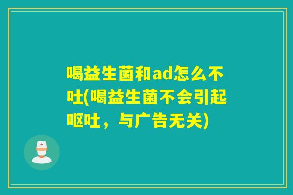 喝益生菌和ad怎么不吐(喝益生菌不会引起呕吐，与广告无关)
