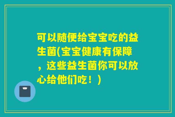 可以随便给宝宝吃的益生菌(宝宝健康有保障，这些益生菌你可以放心给他们吃！)
