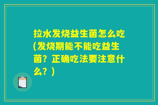拉水发烧益生菌怎么吃(发烧期能不能吃益生菌？正确吃法要注意什么？)