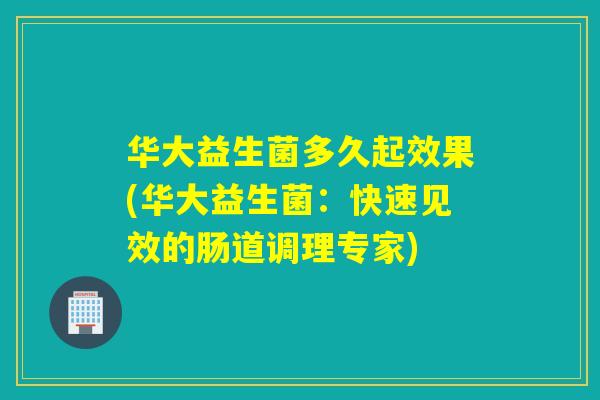 华大益生菌多久起效果(华大益生菌：快速见效的肠道调理专家)