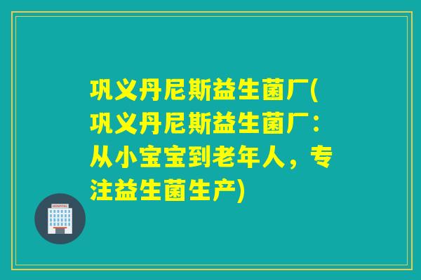 巩义丹尼斯益生菌厂(巩义丹尼斯益生菌厂：从小宝宝到老年人，专注益生菌生产)