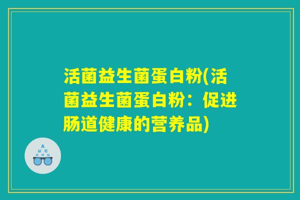 活菌益生菌蛋白粉(活菌益生菌蛋白粉:促进肠道健康的营养品) 活菌益生菌蛋白粉(活菌益生菌蛋白粉:促进肠道健康的营养品)