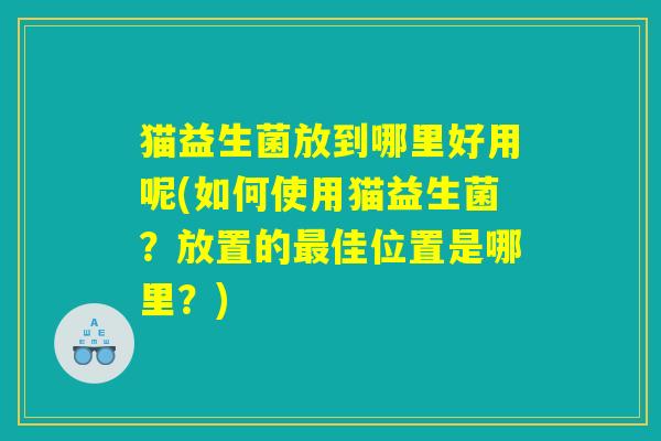 猫益生菌放到哪里好用呢(如何使用猫益生菌？放置的最佳位置是哪里？)