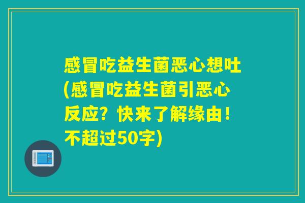 感冒吃益生菌恶心想吐(感冒吃益生菌引恶心反应？快来了解缘由！)