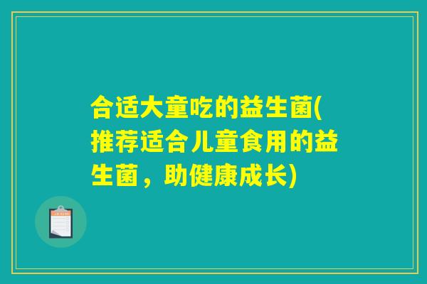 合适大童吃的益生菌(推荐适合儿童食用的益生菌，助健康成长)