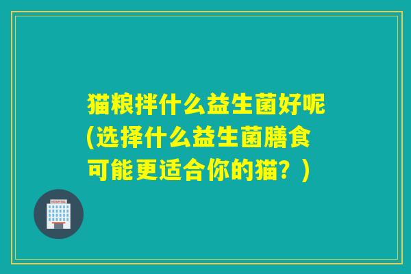 猫粮拌什么益生菌好呢(选择什么益生菌膳食可能更适合你的猫？)