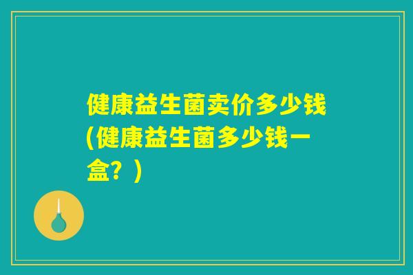 健康益生菌卖价多少钱(健康益生菌多少钱一盒?) 健康益生菌卖价多少钱(健康益生菌多少钱一盒?)