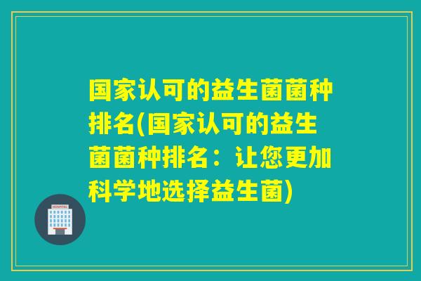 国家认可的益生菌菌种排名(国家认可的益生菌菌种排名：让您更加科学地选择益生菌)