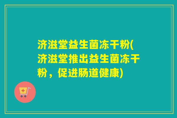 济滋堂益生菌冻干粉(济滋堂推出益生菌冻干粉，促进肠道健康)