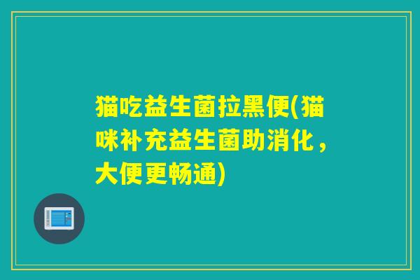 猫吃益生菌拉黑便(猫咪补充益生菌助消化，大便更畅通)