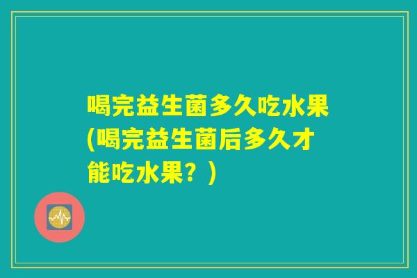 喝完益生菌多久吃水果(喝完益生菌后多久才能吃水果?) 喝完益生菌多久吃水果(喝完益生菌后多久才能吃水果?)