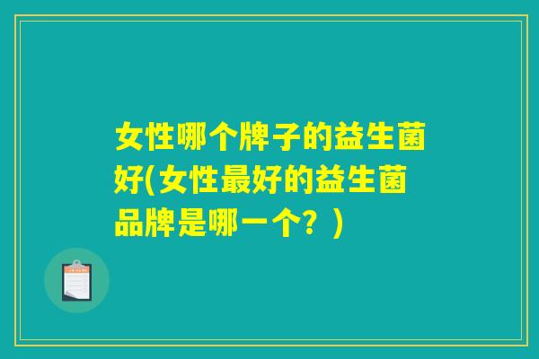 女性哪个牌子的益生菌好(女性最好的益生菌品牌是哪一个？)