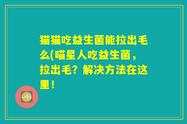 猫猫吃益生菌能拉出毛么(喵星人吃益生菌，拉出毛？解决方法在这里！