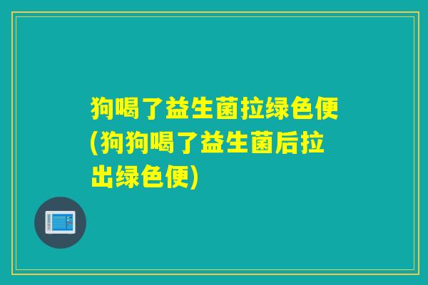 狗喝了益生菌拉绿色便(狗狗喝了益生菌后拉出绿色便)