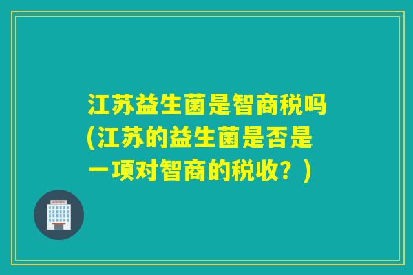 江苏益生菌是智商税吗(江苏的益生菌是否是一项对智商的税收？)