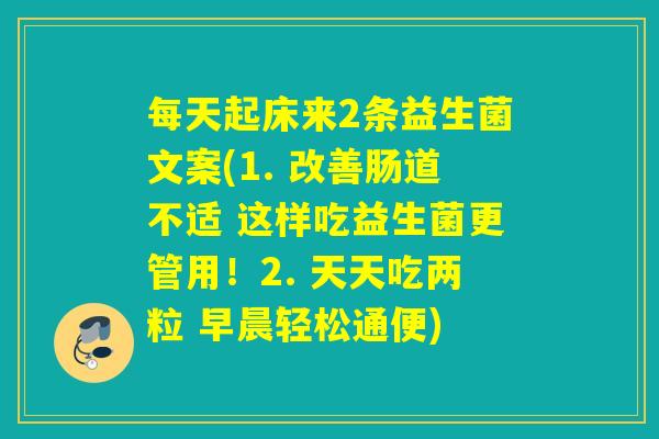 每天起床来2条益生菌文案(1. 改善肠道不适 这样吃益生菌更管用！2. 天天吃两粒 早晨轻松通便)