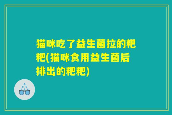 猫咪吃了益生菌拉的粑粑(猫咪食用益生菌后排出的粑粑)