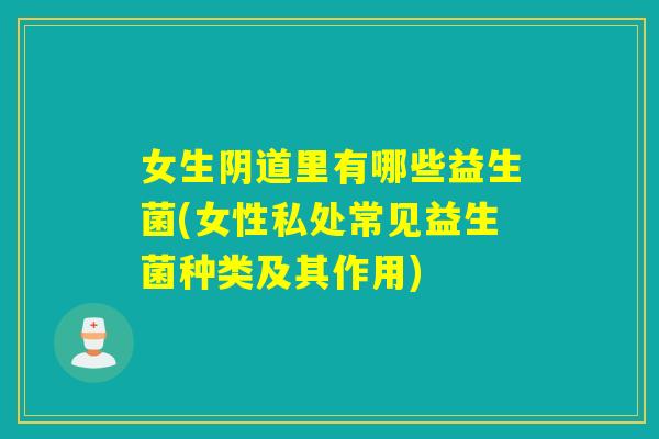 女生阴道里有哪些益生菌(女性私处常见益生菌种类及其作用)