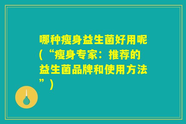 哪种瘦身益生菌好用呢(“瘦身专家:推荐的益生菌品牌和使用方法”) 哪种瘦身益生菌好用呢(“瘦身专家:推荐的益生菌品牌和使用方法”)