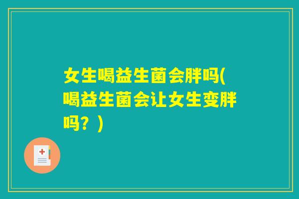 女生喝益生菌会胖吗(喝益生菌会让女生变胖吗？)
