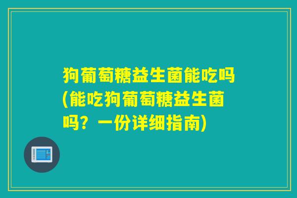 狗葡萄糖益生菌能吃吗(能吃狗葡萄糖益生菌吗？一份详细指南)