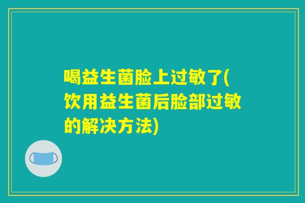 喝益生菌脸上过敏了(饮用益生菌后脸部过敏的解决方法)