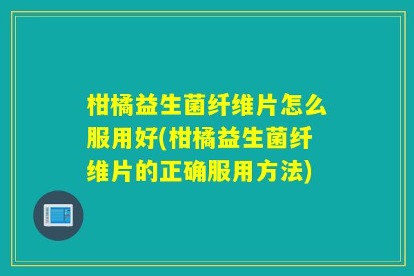 柑橘益生菌纤维片怎么服用好(柑橘益生菌纤维片的正确服用方法)