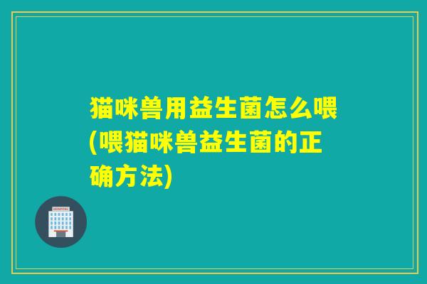 猫咪兽用益生菌怎么喂(喂猫咪兽益生菌的正确方法) 猫咪兽用益生菌怎么喂(喂猫咪兽益生菌的正确方法)