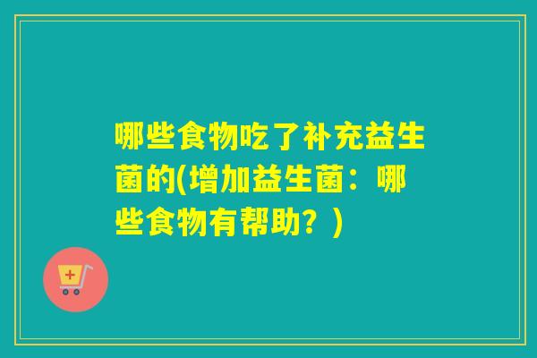 哪些食物吃了补充益生菌的(增加益生菌：哪些食物有帮助？)