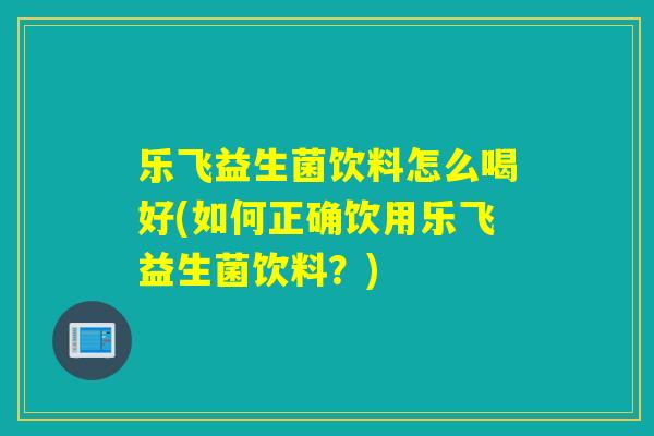 乐飞益生菌饮料怎么喝好(如何正确饮用乐飞益生菌饮料？)