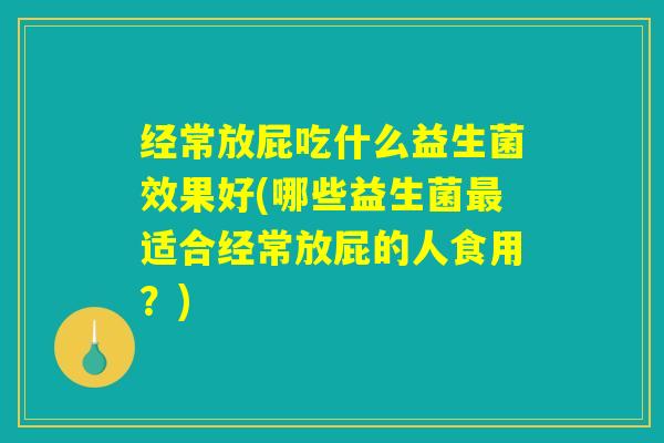 经常放屁吃什么益生菌效果好(哪些益生菌最适合经常放屁的人食用？)