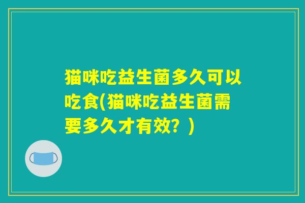 猫咪吃益生菌多久可以吃食(猫咪吃益生菌需要多久才有效？)