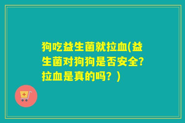 狗吃益生菌就拉血(益生菌对狗狗是否安全？拉血是真的吗？)