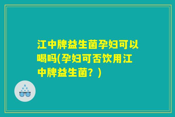 江中牌益生菌孕妇可以喝吗(孕妇可否饮用江中牌益生菌？)